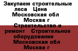 Закупаем строительные  леса › Цена ­ 100 - Московская обл., Москва г. Строительство и ремонт » Строительное оборудование   . Московская обл.,Москва г.